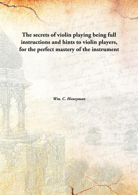 The secrets of violin playing being full instructions and hints to violin players, for the perfect mastery of the instrument(English, Hardcover, Wm. C. Honeyman)