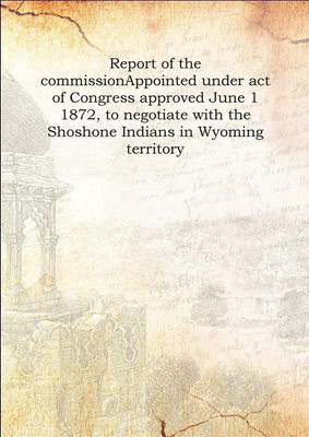 Report of the commissionAppointed under act of Congress approved June 1 1872, to negotiate with the Shoshone Indians in Wyoming(English, Hardcover, Anonymous)