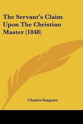 The Servant's Claim Upon The Christian Master (1848)(English, Paperback, Sangster Charles)