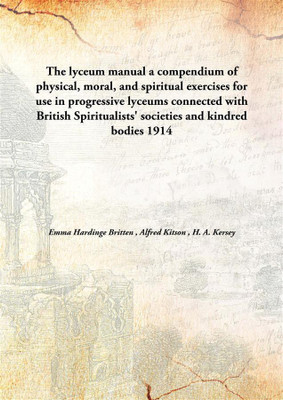 The lyceum manual a compendium of physical, moral, and spiritual exercises for use in progressive lyceums connected with British Spiritualists' societies and kindred bodies(English, Hardcover, Emma Hardinge Britten, Alfred Kitson, H. A. Kersey) The lyceum manual a compendium of physical, moral, and spiritual exercises for use in progressive lyceums connected with British Spiritualists' societies and kindred bodies(English, Hardcover, Emma Hardinge Britten, Alfred Kitson, H. A. Kersey)