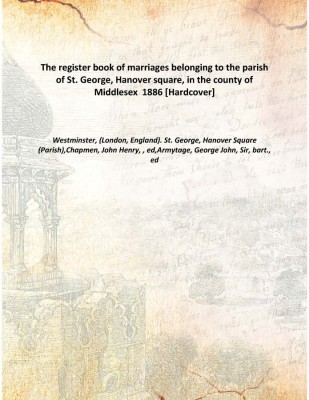 The register book of marriages belonging to the parish of St. George, Hanover square, in the county of Middlesex 1886 [Hardcove(English, Hardcover, Westminster, (London, England). St. George, Hanover Square (Parish),Chapmen, John Henry, , ed,Armytage, George John, Sir, bart., ed)