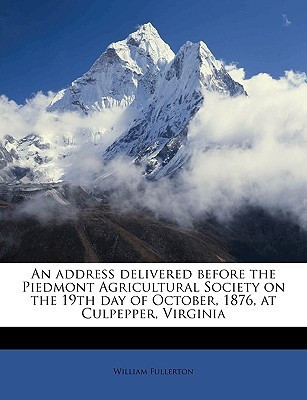An Address Delivered Before the Piedmont Agricultural Society on the 19th Day of October, 1876, at Culpepper, Virginia(English, Paperback, Fullerton William)