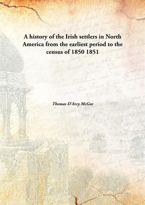 A history of the Irish settlers in North America from the earliest period to the census of 1850(English, Hardcover, Thomas D'Arcy McGee)