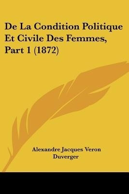 De La Condition Politique Et Civile Des Femmes, Part 1 (1872)(French, Paperback, Duverger Alexandre Jacques Veron)