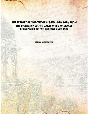 The history of the city of Albany, New York from the discovery of the great river in 1524 by Verrazzano to the present time 1884(English, Hardcover, Arthur James Weise)