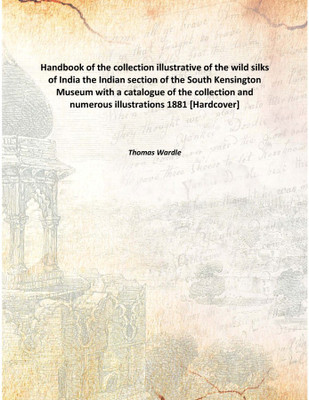 Handbook Of The Collection Illustrative Of The Wild Silks Of Indiathe Indian Section Of The South Kensington Museum With A Catal(English, Hardcover, Thomas Wardle)