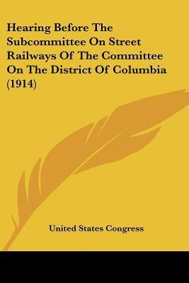 Hearing Before The Subcommittee On Street Railways Of The Committee On The District Of Columbia (1914)(English, Paperback, United States Congress)