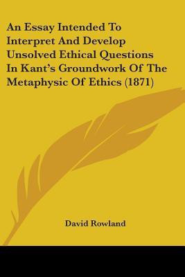 An Essay Intended To Interpret And Develop Unsolved Ethical Questions In Kant's Groundwork Of The Metaphysic Of Ethics (1871)(English, Paperback, Rowland David)