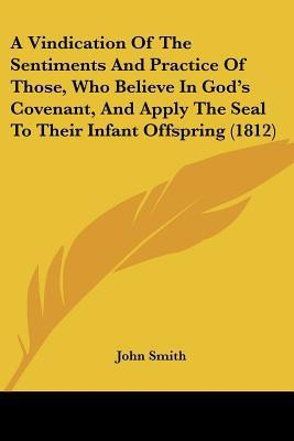 A Vindication Of The Sentiments And Practice Of Those, Who Believe In God's Covenant, And Apply The Seal To Their Infant Offspring (1812)(English, Paperback, Smith John)