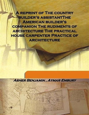 A Reprint of The Country Builder'S Assistantthe American Builder'S Companion the Rudiments of Architecture the Practical House(English, Hardcover, Asher Benjamin , Aymar Embury) A Reprint of The Country Builder'S Assistantthe American Builder'S Companion the Rudiments of Architecture the Practical House(English, Hardcover, Asher Benjamin , Aymar Embury)