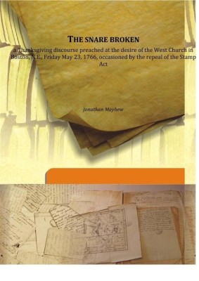 The snare broken a Thanksgiving discourse preached at the desire of the West Church in Boston, N.E., Friday May 23, 1766, occasioned by the repeal of the Stamp Act(English, Hardcover, Jonathan Mayhew)