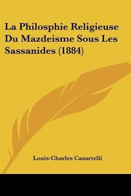 La Philosphie Religieuse Du Mazdeisme Sous Les Sassanides (1884)(English, Paperback, Casartelli Louis-Charles)