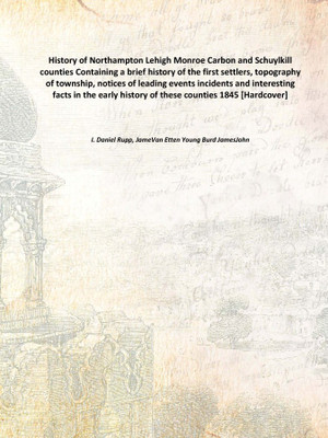 History Of Northampton Lehigh Monroe Carbon And Schuylkill Counties Containing A Brief History Of The First Settlers, Topography(English, Hardcover, I. Daniel Rupp, JameVan Etten Young Burd JamesJohn)
