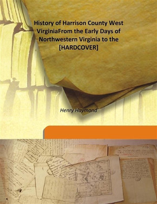 History Of Harrison County West Virginia from the Early Days of Northwestern Virginia To The(English, Hardcover, Henry Haymond)