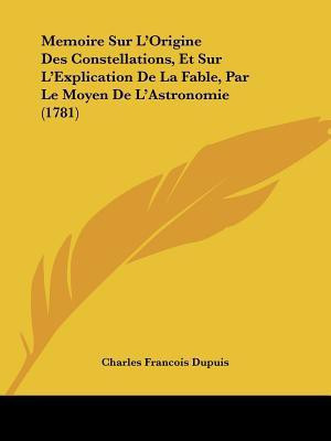 Memoire Sur L'Origine Des Constellations, Et Sur L'Explication De La Fable, Par Le Moyen De L'Astronomie (1781)(English, Paperback, Dupuis Charles Francois)