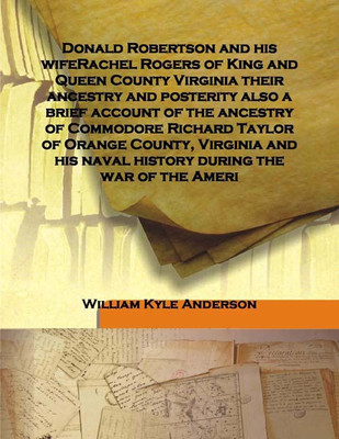 Donald Robertson And His Wiferachel Rogers Of King And Queen County Virginia Their Ancestry And Posterity Also A Brief Account O(English, Hardcover, William Kyle Anderson)