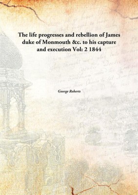 The life progresses and rebellion of James duke of Monmouth &c. to his capture and execution Vol: 2 1844(English, Paperback, George Roberts)