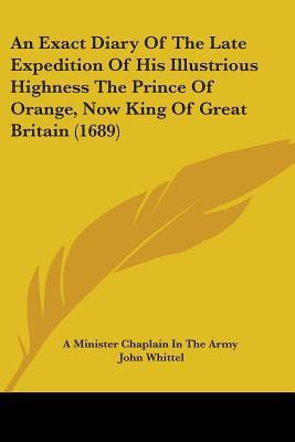 An Exact Diary Of The Late Expedition Of His Illustrious Highness The Prince Of Orange, Now King Of Great Britain (1689)(English, Paperback, A Minister Chaplain In The Army John)