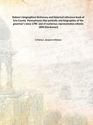 Nelson's biographical dictionary and historical reference book of Erie County Pennsylvania Also portraits and biographies of th(English, Hardcover, S B Nelson , Benjamin Whitman)
