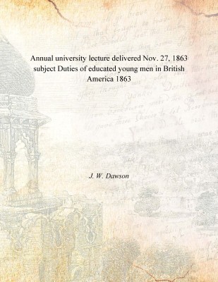 Annual university lecture delivered Nov. 27, 1863 subject Duties of educated young men in British America 1863(English, Paperback, J. W. Dawson)