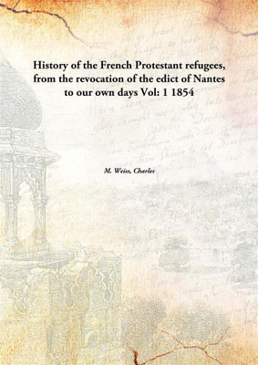 History Of The French Protestant Refugees, Fromthe Revocation Of The Edict Of Nantes To Our Own Days Vol: 1 1854(English, Paperback, M. Weiss, Charles)