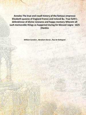 Annales The true and royall history of the famous empresse Elizabeth queene of England France and Ireland &c. True faith's defen(English, Hardcover, William Camden , Abraham Darcie , Paul de Bellegent)