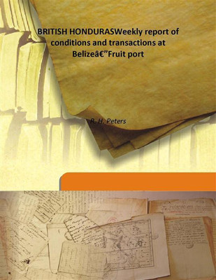 British Hondurasweekly Report Of Conditions And Transactions At Belizeã¢â‚¬â€Fruit Port(English, Hardcover, R. H. Peters)