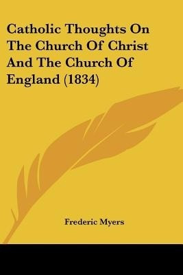 Catholic Thoughts On The Church Of Christ And The Church Of England (1834)(English, Paperback, Myers Frederic)