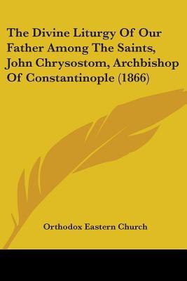 The Divine Liturgy Of Our Father Among The Saints, John Chrysostom, Archbishop Of Constantinople (1866)(English, Paperback, Orthodox Eastern Church)