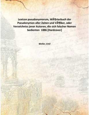 Lexicon pseudonymorum, WÃƒÂ¶rterbuch der Pseudonymen aller Zeiten und VÃƒÂ¶lker, oder Verzeichniss jener Autoren, die sich falsc(German, Hardcover, Weller, Emil)