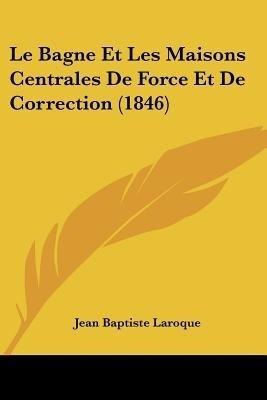 Le Bagne Et Les Maisons Centrales De Force Et De Correction (1846)(French, Paperback, Laroque Jean Baptiste)