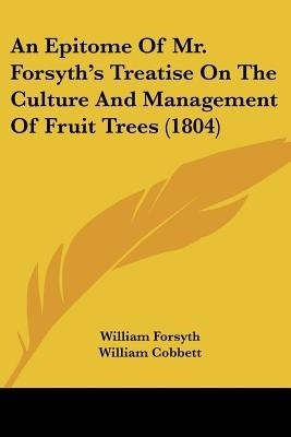 An Epitome Of Mr. Forsyth's Treatise On The Culture And Management Of Fruit Trees (1804)(English, Paperback, Forsyth William)