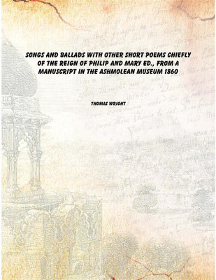 Songs and ballads With other short poems chiefly of the reign of Philip and Mary Ed., from a manuscript in the Ashmolean museum(English, Hardcover, Thomas Wright)