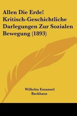 Allen Die Erde! Kritisch-Geschichtliche Darlegungen Zur Sozialen Bewegung (1893)(German, Paperback, Backhaus Wilhelm Emanuel)