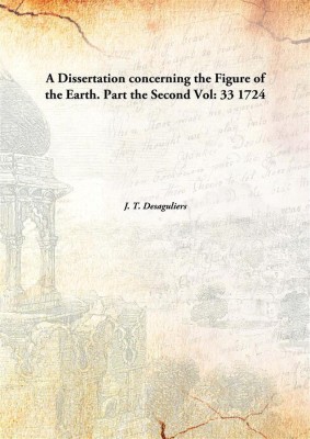 A Dissertation concerning the Figure of the Earth. Part the Second(English, Hardcover, J. T. Desaguliers)