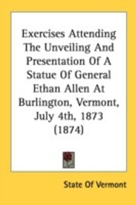 Exercises Attending The Unveiling And Presentation Of A Statue Of General Ethan Allen At Burlington, Vermont, July 4th, 1873 (1874)(English, Paperback, State of Vermont)