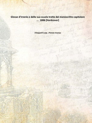 Glosse d'Irnerio e della sua scuola tratte dal manoscritto capitolare ... 1886 [Hardcover](Italian, Hardcover, Chiappelli Luigi , Pistoia Irnerius)