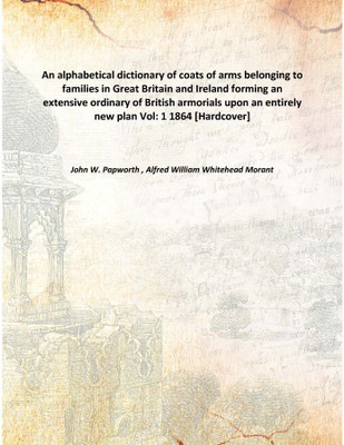 An alphabetical dictionary of coats of arms belonging to families in Great Britain and Irelandforming an extensive ordinary of B(English, Hardcover, John W. Papworth , Alfred William Whitehead Morant)