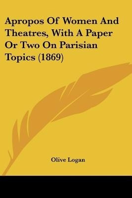Apropos Of Women And Theatres, With A Paper Or Two On Parisian Topics (1869)(English, Paperback, Logan Olive)
