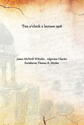 Ten O'Clock A Lecture 1916(English, Paperback, James McNeill Whistler, Algernon Charles Swinburne,Thomas B. Mosher)