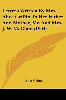 Letters Written By Mrs. Alice Griffin To Her Father And Mother, Mr. And Mrs. J. W. McClain (1904)(English, Paperback, Griffin Alice)