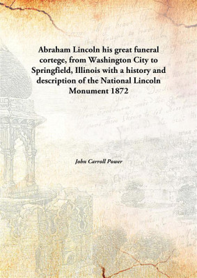 Abraham Lincoln his great funeral cortege, from Washington City to Springfield, Illinois with a history and description of the National Lincoln Monument(English, Hardcover, John Carroll Power)