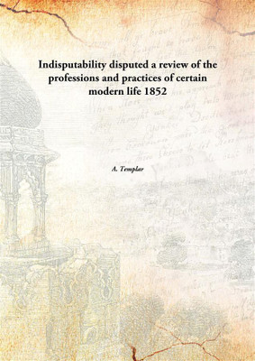 Indisputability disputeda review of the professions and practices of certain modern life 1852(English, Paperback, A. Templar)