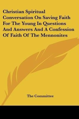 Christian Spiritual Conversation On Saving Faith For The Young In Questions And Answers And A Confession Of Faith Of The Mennonites(English, Paperback, The Committee)