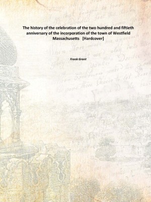 The history of the celebration of the two hundred and fiftieth anniversary of the incorporation of the town of Westfield Massach(English, Hardcover, Frank Grant)