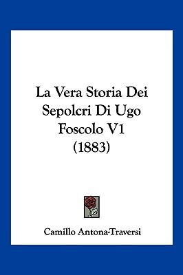 La Vera Storia Dei Sepolcri Di Ugo Foscolo V1 (1883)(Italian, Paperback, Antona-Traversi Camillo)
