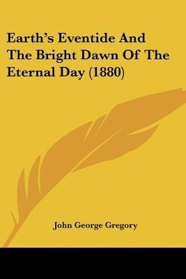 Earth's Eventide And The Bright Dawn Of The Eternal Day (1880)(English, Paperback, Gregory John George)