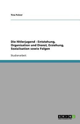 Die Hitlerjugend - Entstehung, Organisation und Dienst, Erziehung, Sozialisation sowie Folgen(German, Paperback, Pulver Tina)