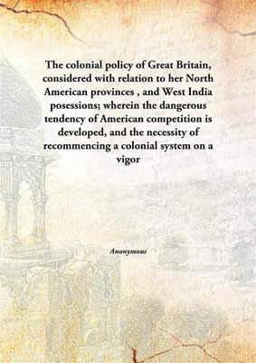 The Colonial Policy Of Great Britain, Considered With Relation To Her North American Provinces, And West India Posessions; Where(English, Hardcover, Anonymous)