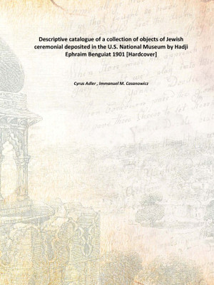 Descriptive catalogue of a collection of objects of Jewish ceremonial deposited in the U.S. National Museum by Hadji Ephraim Ben(English, Hardcover, Cyrus Adler , Immanuel M. Casanowicz)